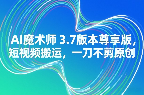 AI魔术师3.7版本尊享版,短视频搬运,一刀不剪原创插图 AI魔术师3.7版本尊享版,短视频搬运,一刀不剪原创