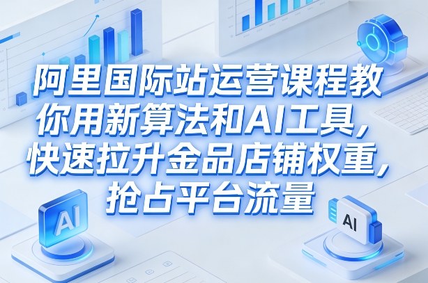 阿里国际站运营课程,教你用新算法和AI工具,快速拉升金品店铺权重,抢占平台流量(更新2026)插图 阿里国际站运营课程,教你用新算法和AI工具,快速拉升金品店铺权重,抢占平台流量(更新2026)