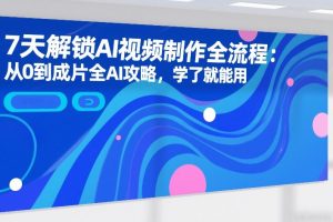 7天解锁AI视频制作全流程：从0到成片全AI攻略，学了就能用