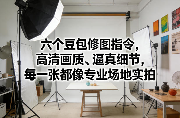六个豆包修图指令,高清画质、逼真细节,每一张都像专业场地实拍插图 六个豆包修图指令,高清画质、逼真细节,每一张都像专业场地实拍