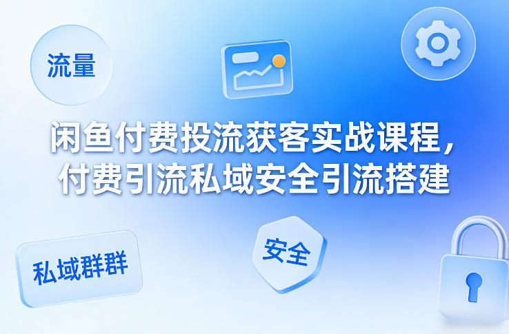 闲鱼付费投流获客实战课程,付费引流私域安全引流搭建插图 闲鱼付费投流获客实战课程,付费引流私域安全引流搭建
