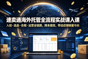 速卖通海外托管全流程实战课入驻选品合规运营全链路，降本提效，带动店铺销量与收益增长
