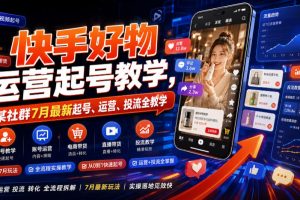 快手好物运营起号教学,某社群7月最新起号、运营、投流全教学