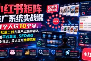 小红书矩阵推广系统实战课|1个人玩10个号,AI批量二创去重产出爆款笔记,吃透平台算法、SEO占位、安全导流,放大全域免费流量